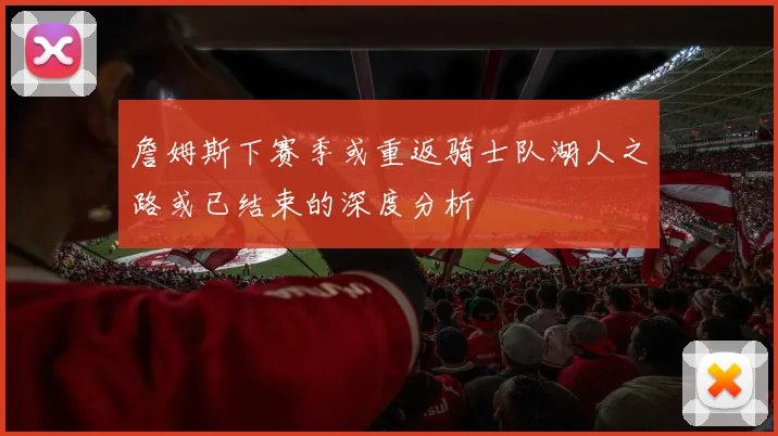 詹姆斯下赛季或重返骑士队湖人之路或已结束的深度分析