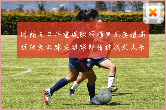 时隔五年半重返欧冠穆里尼奥遭遇连败失四球无进球即将迎战尤文和皇马