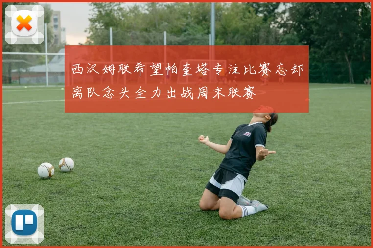 西汉姆联希望帕奎塔专注比赛忘却离队念头全力出战周末联赛