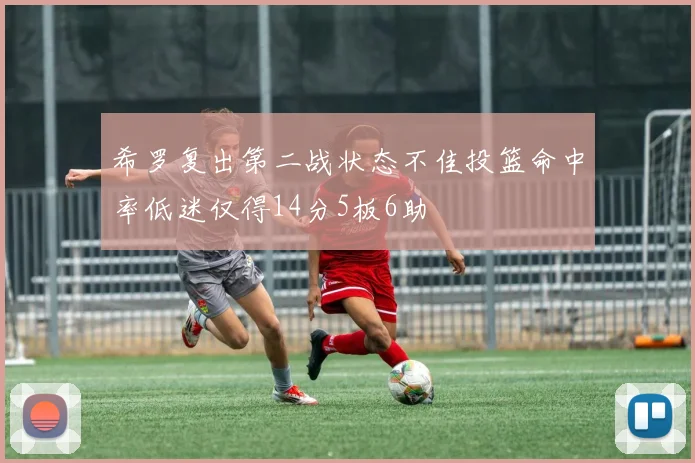 希罗复出第二战状态不佳投篮命中率低迷仅得14分5板6助