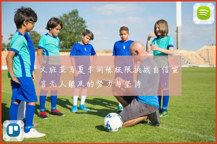 文班亚马夏季训练极限挑战自信宣言无人能及的努力与坚持