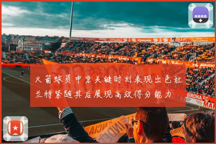 火箭球员申京关键时刻表现出色杜兰特紧随其后展现高效得分能力