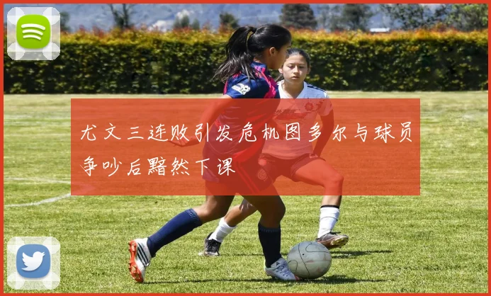 尤文三连败引发危机图多尔与球员争吵后黯然下课