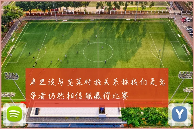库里谈与克莱对抗关系称我们是竞争者仍然相信能赢得比赛