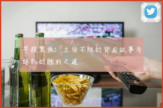 早报聚焦：主场不败的背后故事与球队的胜利之道