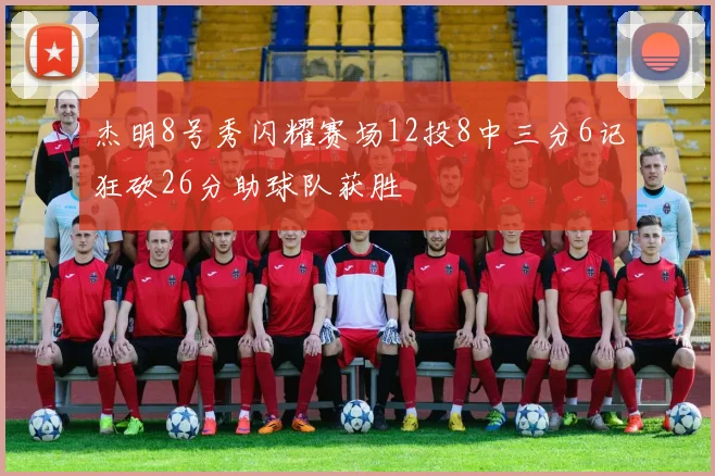 杰明8号秀闪耀赛场12投8中三分6记狂砍26分助球队获胜
