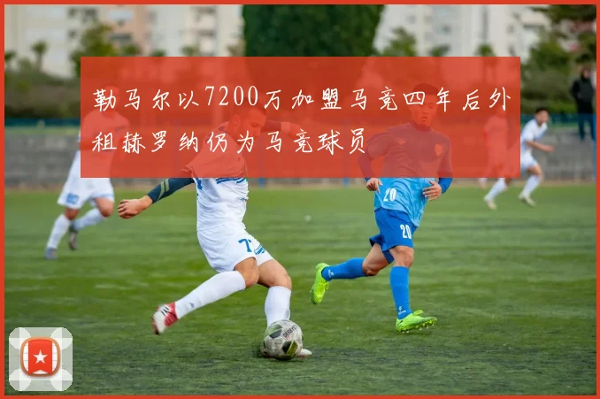 勒马尔以7200万加盟马竞四年后外租赫罗纳仍为马竞球员