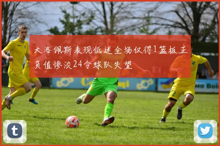 大洛佩斯表现低迷全场仅得1篮板正负值惨淡24令球队失望