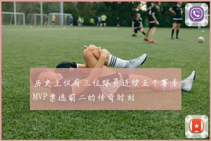 历史上仅有三位球员连续五个赛季MVP票选前二的传奇时刻