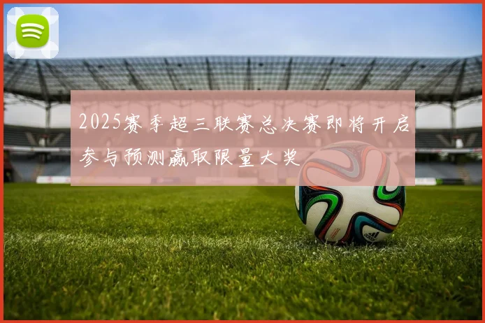 2025赛季超三联赛总决赛即将开启参与预测赢取限量大奖