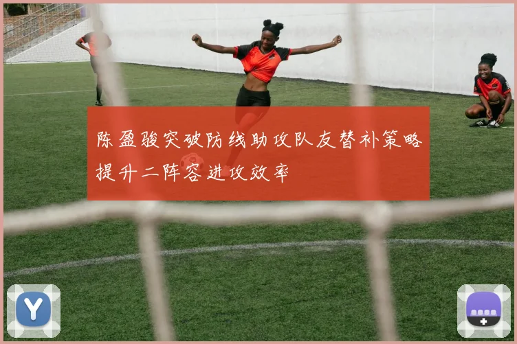 陈盈骏突破防线助攻队友替补策略提升二阵容进攻效率