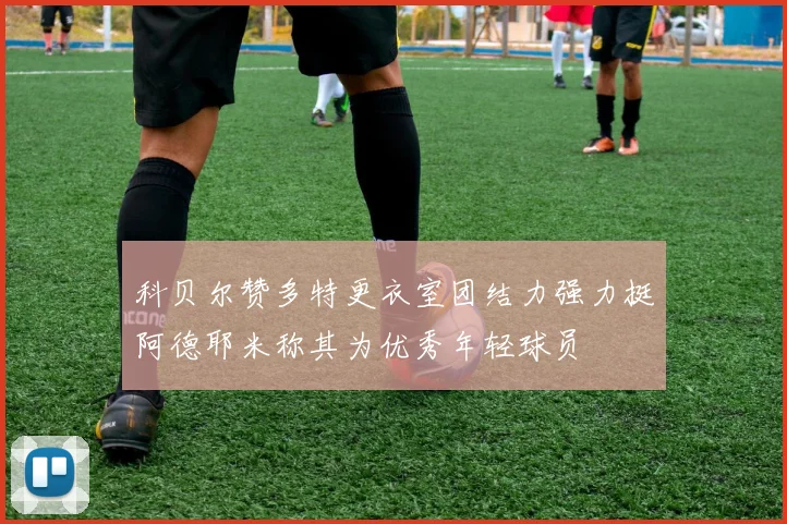 科贝尔赞多特更衣室团结力强力挺阿德耶米称其为优秀年轻球员