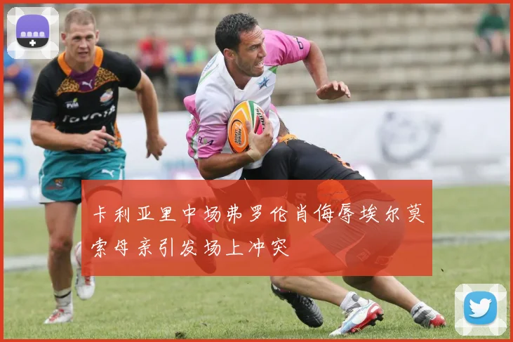 卡利亚里中场弗罗伦肖侮辱埃尔莫索母亲引发场上冲突