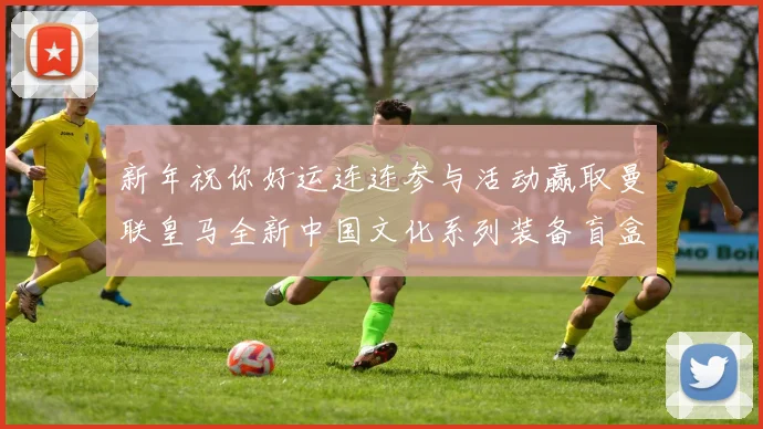 新年祝你好运连连参与活动赢取曼联皇马全新中国文化系列装备盲盒