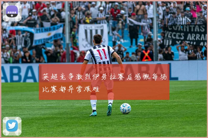 英超竞争激烈伊劳拉赛后感慨每场比赛都异常艰难