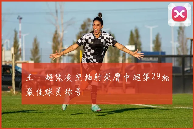 王燊超凭凌空抽射荣膺中超第29轮最佳球员称号