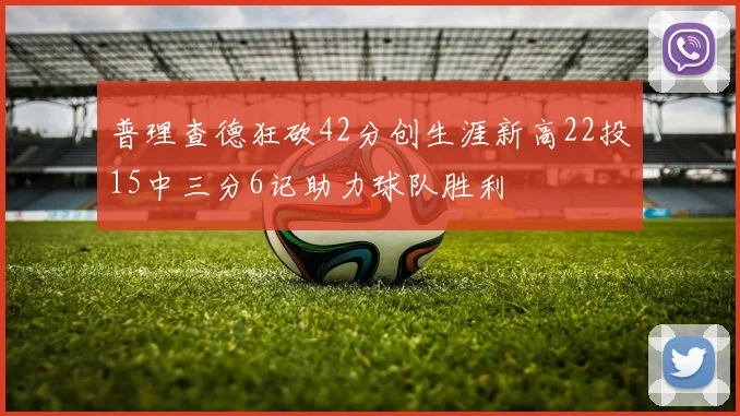 普理查德狂砍42分创生涯新高22投15中三分6记助力球队胜利