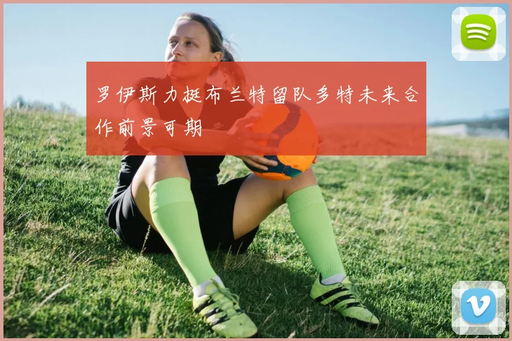 罗伊斯力挺布兰特留队多特未来合作前景可期