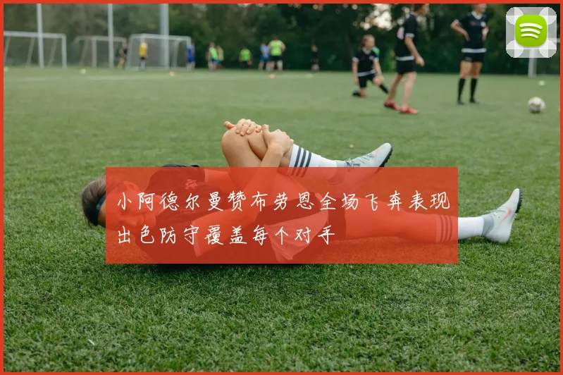 小阿德尔曼赞布劳恩全场飞奔表现出色防守覆盖每个对手