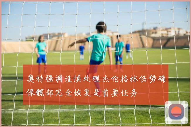 奥特强调谨慎处理杰伦格林伤势确保髋部完全恢复是首要任务