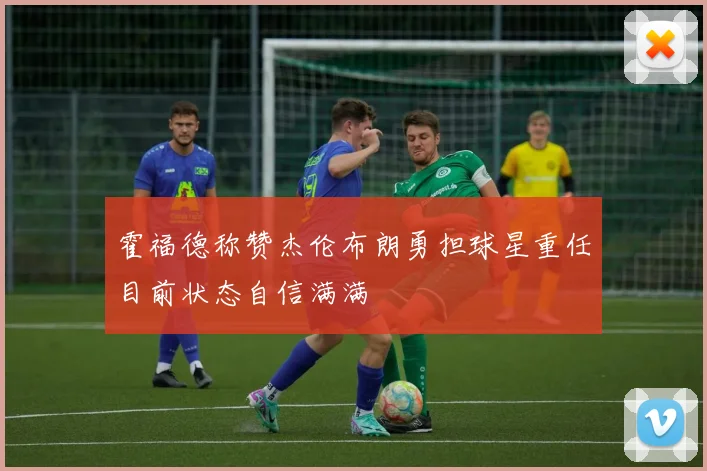 霍福德称赞杰伦布朗勇担球星重任目前状态自信满满