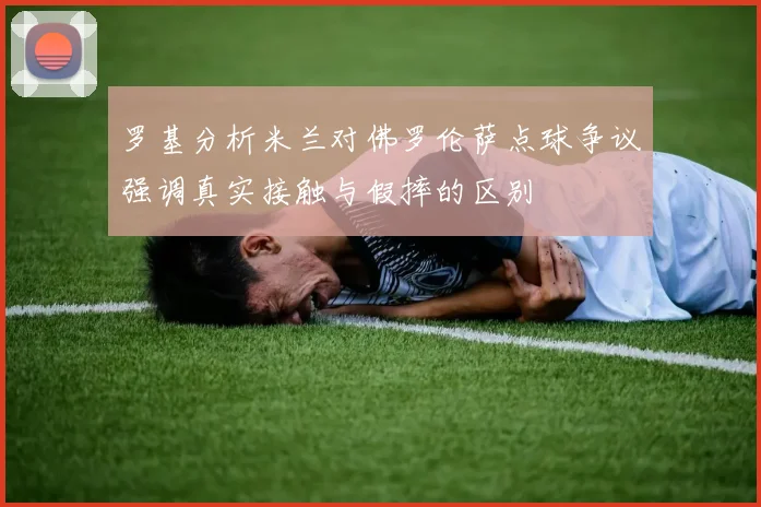 罗基分析米兰对佛罗伦萨点球争议强调真实接触与假摔的区别