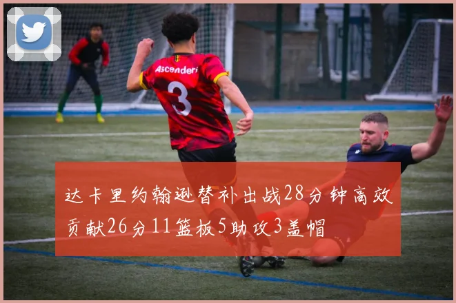 达卡里约翰逊替补出战28分钟高效贡献26分11篮板5助攻3盖帽