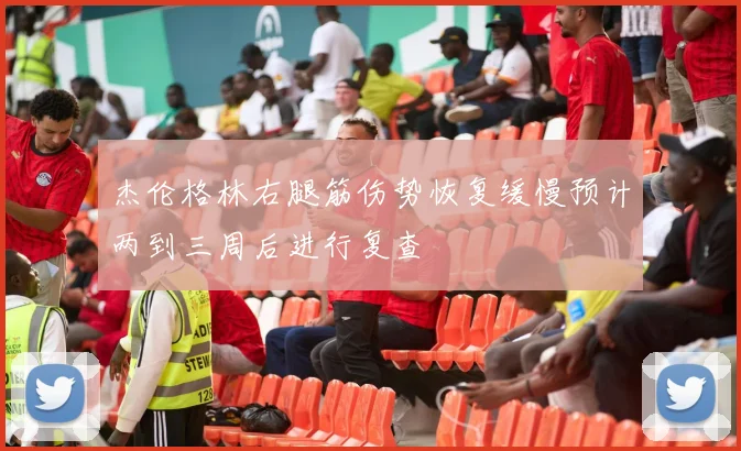 杰伦格林右腿筋伤势恢复缓慢预计两到三周后进行复查