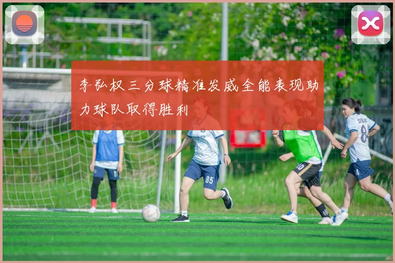 李弘权三分球精准发威全能表现助力球队取得胜利