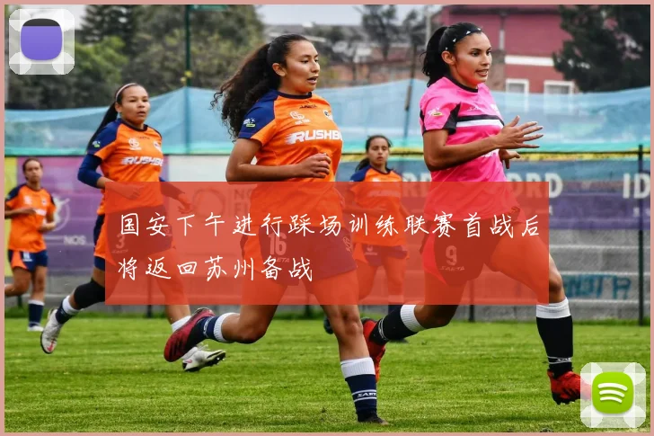 国安下午进行踩场训练联赛首战后将返回苏州备战